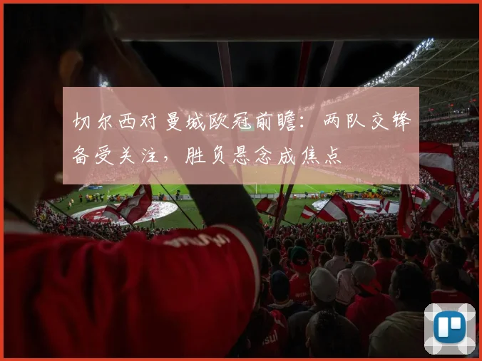 切尔西对曼城欧冠前瞻:两队交锋备受关注,胜负悬念成焦点