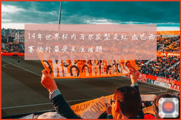 14年世界杯内马尔发型走红 成巴西赛场外最受关注话题