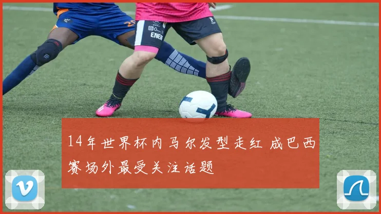 14年世界杯内马尔发型走红 成巴西赛场外最受关注话题