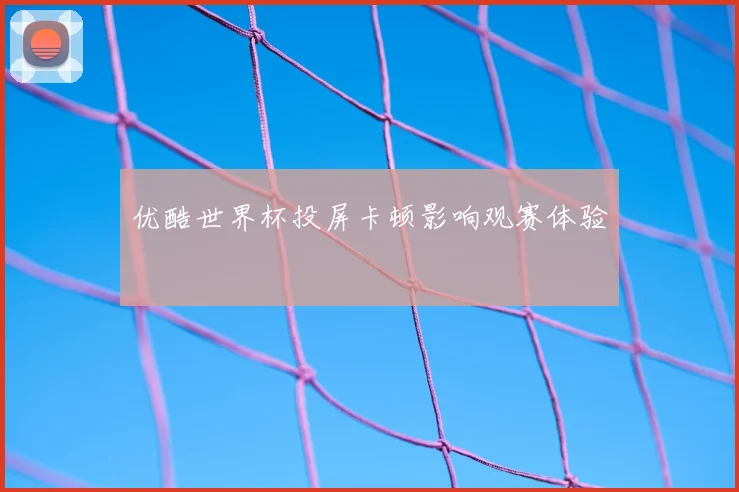 优酷世界杯投屏卡顿影响观赛体验
