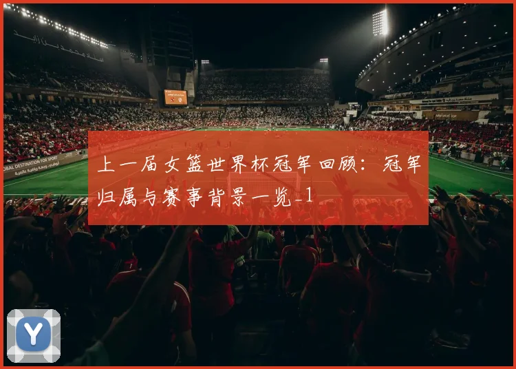 上一届女篮世界杯冠军回顾:冠军归属与赛事背景一览_1