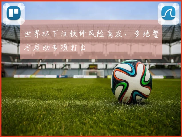 世界杯下注软件风险高发，多地警方启动专项打击