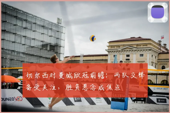 切尔西对曼城欧冠前瞻:两队交锋备受关注,胜负悬念成焦点