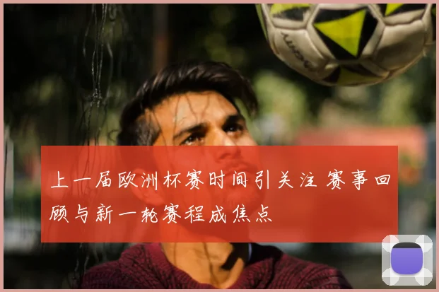 上一届欧洲杯赛时间引关注 赛事回顾与新一轮赛程成焦点